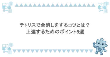 テトリスで全消しをするコツとは？上達するためのポイント5選