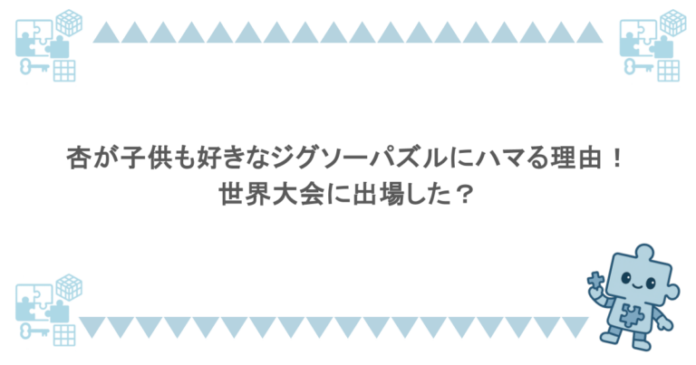 杏が子供も好きなジグソーパズルにハマる理由!世界大会に出場した?